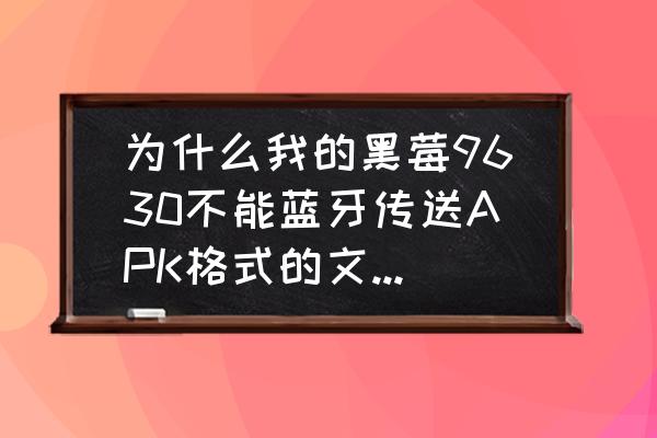 黑莓9630通讯录怎么导入 为什么我的黑莓9630不能蓝牙传送APK格式的文件给安卓手机？