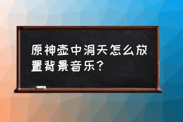 原神千籁至音怎么放置 原神壶中洞天怎么放置背景音乐？