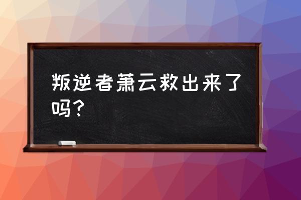 叛逆者林楠笙碰见他的同学哪一集 叛逆者萧云救出来了吗？