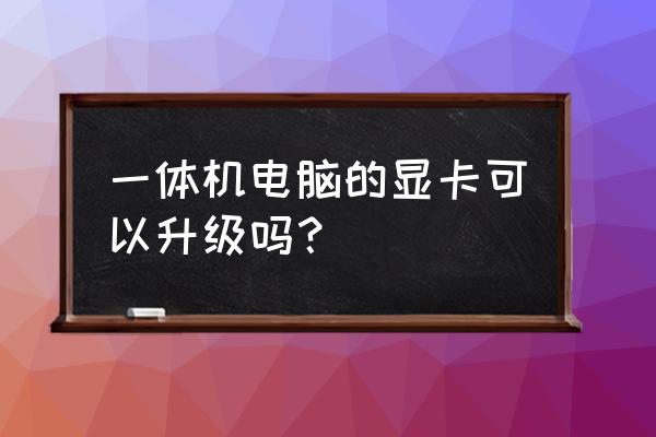 旧电脑显卡可以升级吗 一体机电脑的显卡可以升级吗？