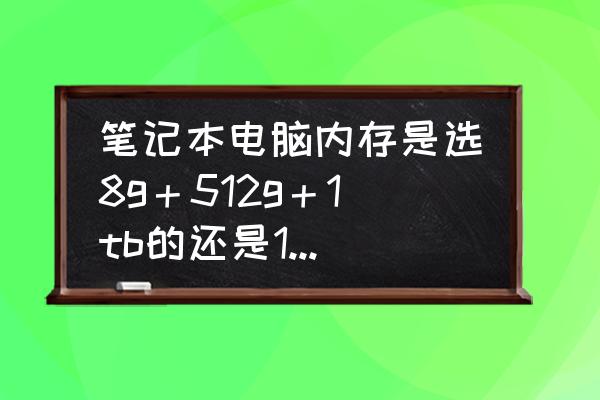 老笔记本有必要升级8g内存吗 笔记本电脑内存是选8g＋512g＋1tb的还是12g＋512g的？