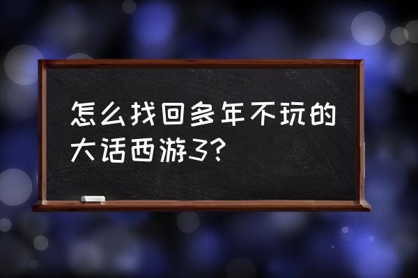 大话西游手游怎么找回账号 怎么找回多年不玩的大话西游3？