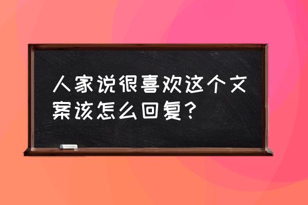 抖音评论回复文案 人家说很喜欢这个文案该怎么回复？