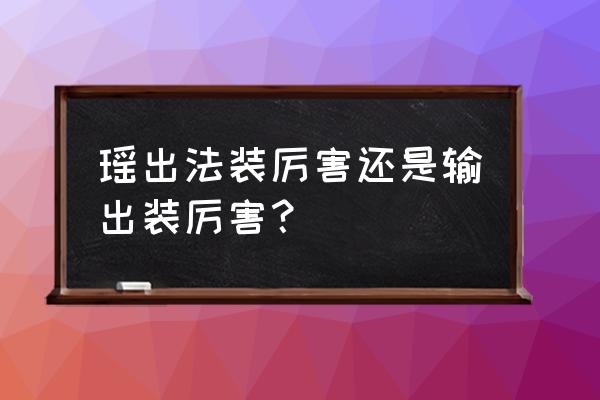 瑶出法装怎么不出经济 瑶出法装厉害还是输出装厉害？