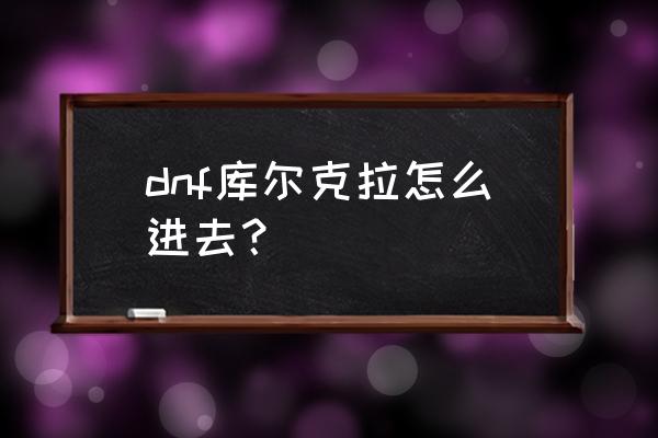 dnf最新地图怎么进 dnf库尔克拉怎么进去？