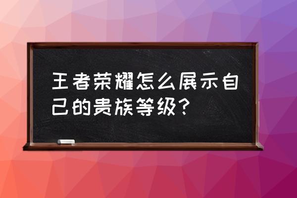 王者哪里设置贵族显示 王者荣耀怎么展示自己的贵族等级？