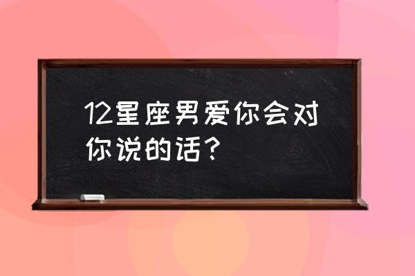 情场高手的四大星座 12星座男爱你会对你说的话？