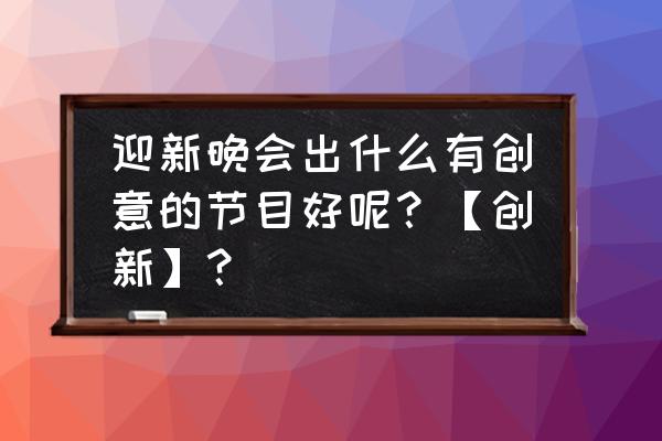 晚会创意节目简单易学 迎新晚会出什么有创意的节目好呢？【创新】？