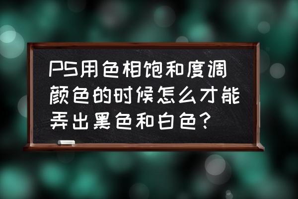 色相饱和度明度调成固定的颜色 PS用色相饱和度调颜色的时候怎么才能弄出黑色和白色？