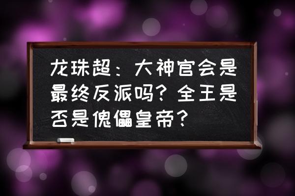 龙珠大神官怎么画 龙珠超：大神官会是最终反派吗？全王是否是傀儡皇帝？