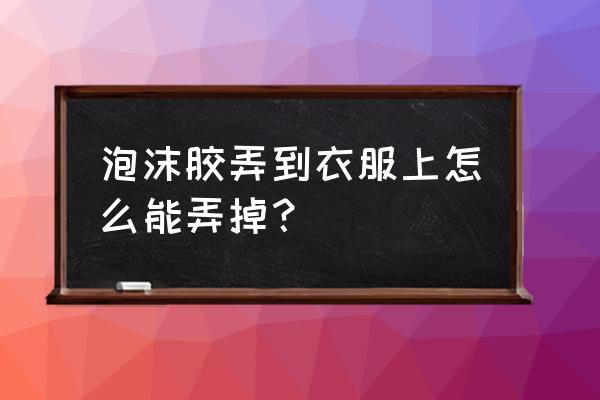 衣服上的泡沫胶怎么除掉 泡沫胶弄到衣服上怎么能弄掉？