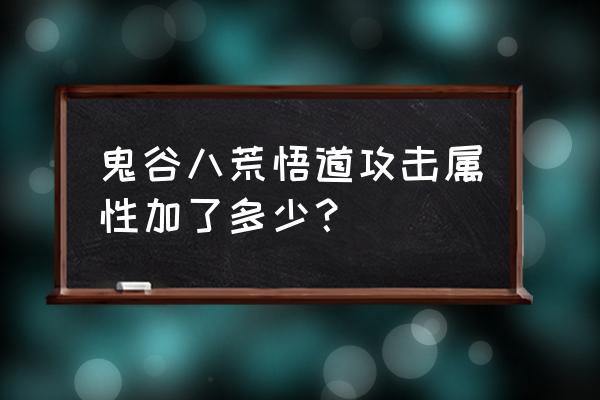 鬼谷八荒属性最大值是多少 鬼谷八荒悟道攻击属性加了多少？