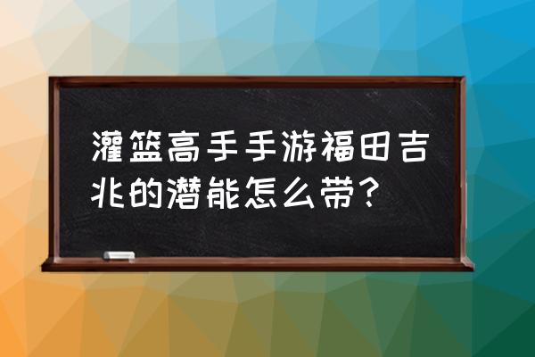 灌篮高手手游福田值得入手吗 灌篮高手手游福田吉兆的潜能怎么带？