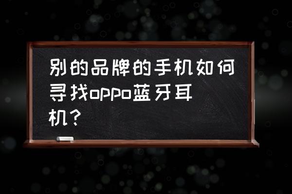 oppo手机蓝牙耳机丢了该如何查找 别的品牌的手机如何寻找oppo蓝牙耳机？