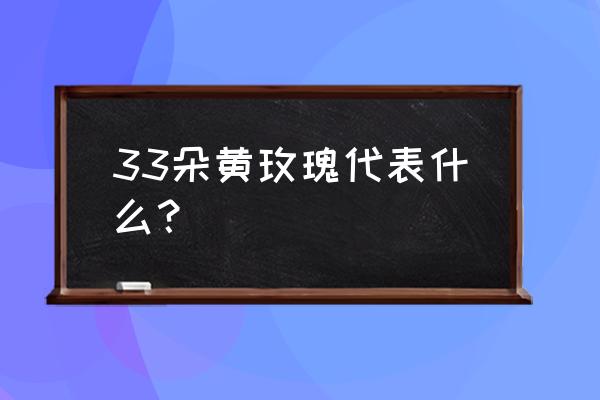 黄玫瑰代表什么含义 33朵黄玫瑰代表什么？