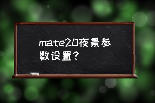 相机感光度什么标志 mate20夜景参数设置？