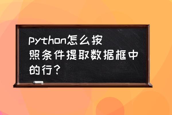 python指定字符截取 python怎么按照条件提取数据框中的行？