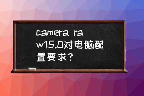 ps camera raw 高度宽度怎么设置 camera raw15.0对电脑配置要求？