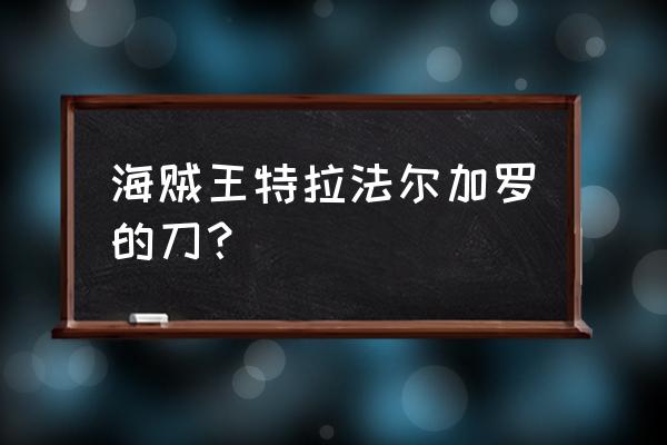 海贼王特拉法尔加罗的变化 海贼王特拉法尔加罗的刀？