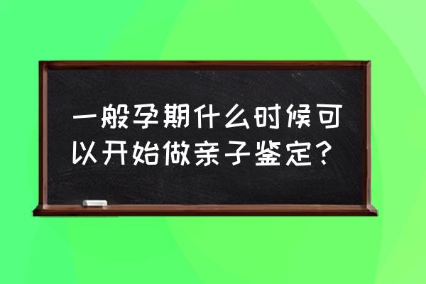 早孕期间孩子可以做亲子鉴定吗 一般孕期什么时候可以开始做亲子鉴定？