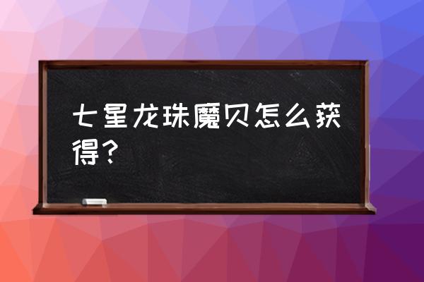 七星龙珠手游怎么玩 七星龙珠魔贝怎么获得？