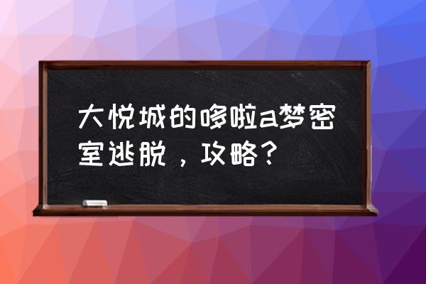 最近抖音里的哆啦a梦拼图怎么弄的 大悦城的哆啦a梦密室逃脱，攻略？