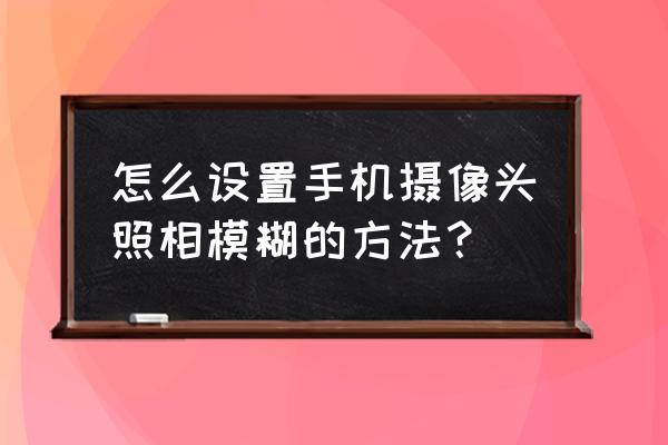 怎样学习拍照技巧 怎么设置手机摄像头照相模糊的方法？