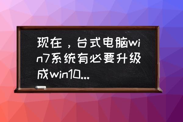 windows推荐更新吗 现在，台式电脑win7系统有必要升级成win10系统吗？