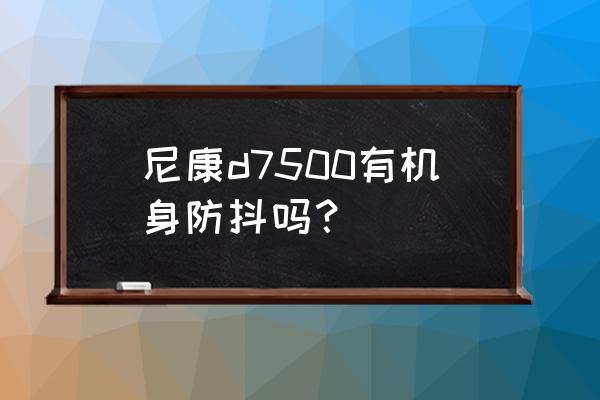 单反相机防抖效果好 尼康d7500有机身防抖吗？