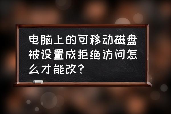 可移动磁盘无法打开怎么解决 电脑上的可移动磁盘被设置成拒绝访问怎么才能改？