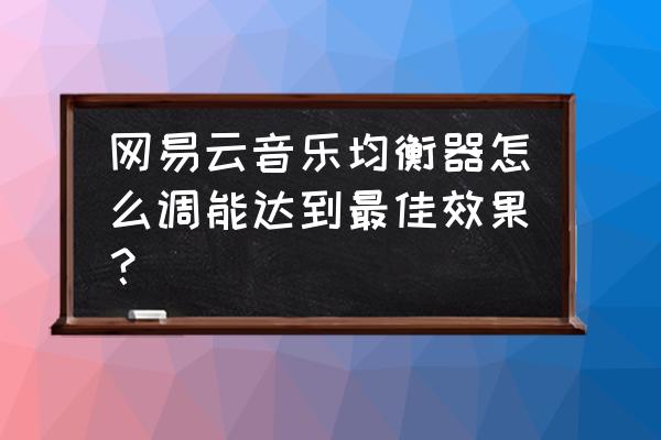 网易云3d环绕音效设置 网易云音乐均衡器怎么调能达到最佳效果？