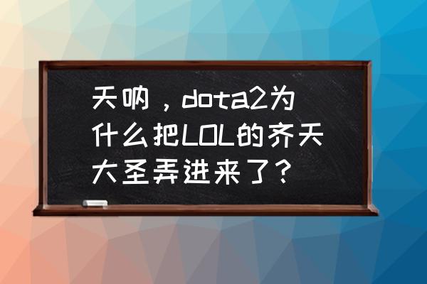 dota2齐天大圣后期强不强 天呐，dota2为什么把LOL的齐天大圣弄进来了？