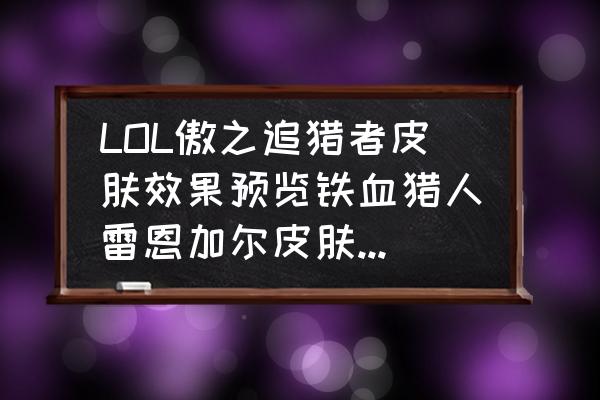 lol雷恩加尔打野出装 LOL傲之追猎者皮肤效果预览铁血猎人雷恩加尔皮肤多少钱？