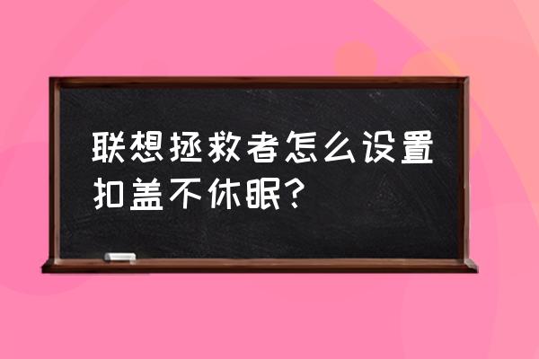 联想笔记本电脑怎么设置长久待机 联想拯救者怎么设置扣盖不休眠？