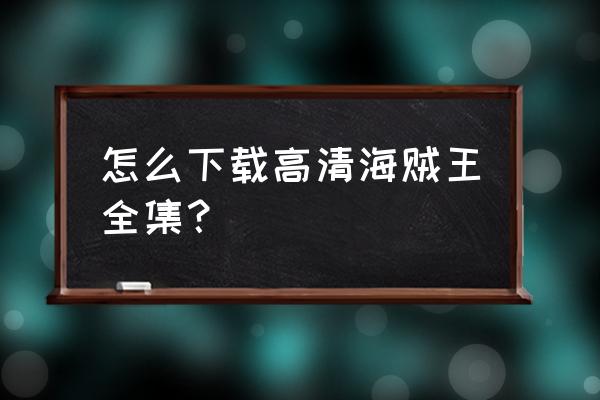 海贼王在哪下载到手机 怎么下载高清海贼王全集？