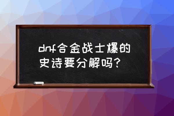 合金战士到100级之后还能刷图吗 dnf合金战士爆的史诗要分解吗？