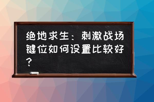 刺激战场左边开火键怎么设置 绝地求生：刺激战场键位如何设置比较好？