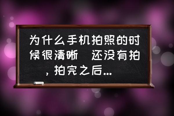 手机拍照相片模糊是什么原因 为什么手机拍照的时候很清晰（还没有拍），拍完之后在在相册里面打开就有点模糊，为什么啊？