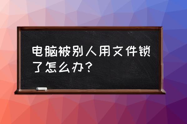 点了别人的软件电脑被锁了怎么办 电脑被别人用文件锁了怎么办？