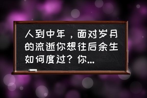 不要想得太远要珍惜当下珍惜眼前 人到中年，面对岁月的流逝你想往后余生如何度过？你向往怎样的生活？