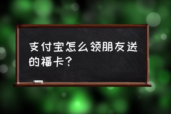 支付宝怎么去各个app找福卡 支付宝怎么领朋友送的福卡？