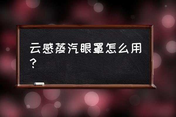 充电蒸汽眼罩的正确使用方法 云感蒸汽眼罩怎么用？