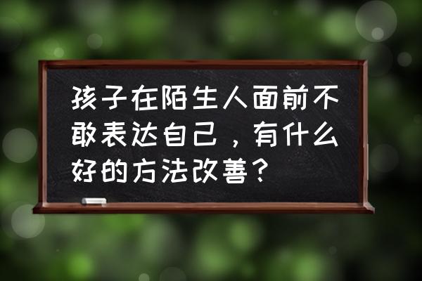 怎样才能让孩子和外人开口说话 孩子在陌生人面前不敢表达自己，有什么好的方法改善？