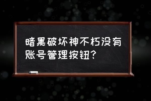 暗黑三长时间不登录账号没了 暗黑破坏神不朽没有账号管理按钮？