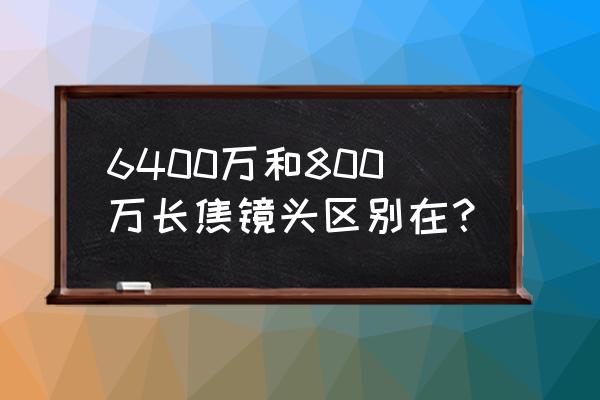 变焦镜头和长焦镜头有什么区别吗 6400万和800万长焦镜头区别在？