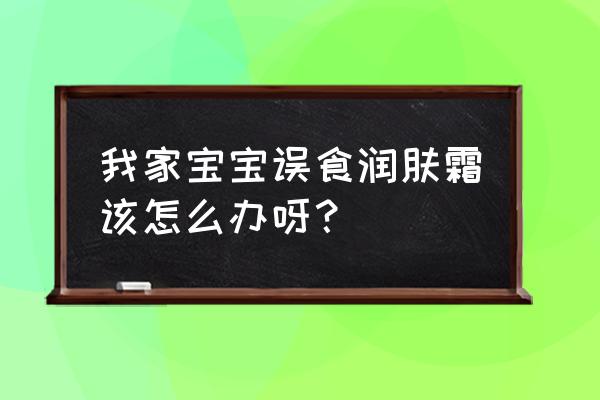 孩子误食护肤品严重吗怎么办 我家宝宝误食润肤霜该怎么办呀？