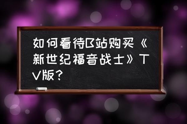 下载的福音tv为什么无法播放 如何看待B站购买《新世纪福音战士》TV版？