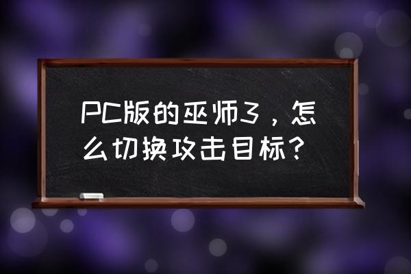 剑网三自动切换目标怎么关 PC版的巫师3，怎么切换攻击目标？