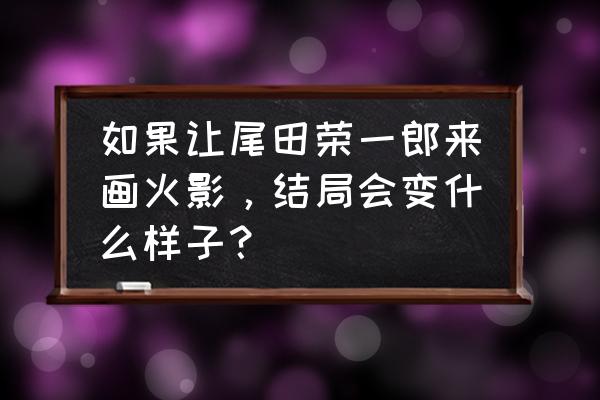 新手怎么画火影 如果让尾田荣一郎来画火影，结局会变什么样子？