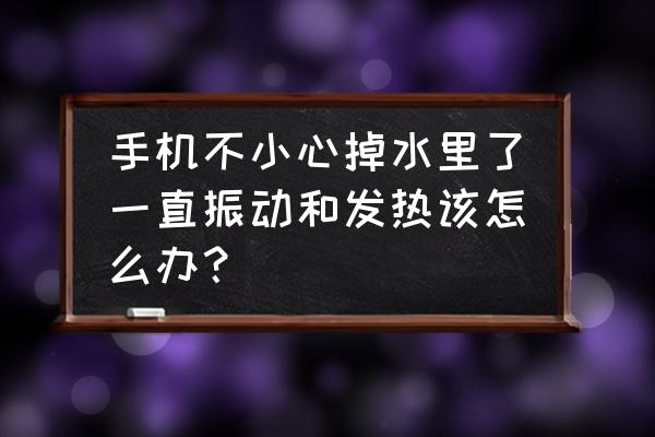 手机进水后开机发热怎么解决 手机不小心掉水里了一直振动和发热该怎么办？